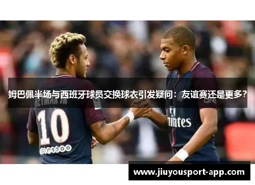 姆巴佩半场与西班牙球员交换球衣引发疑问：友谊赛还是更多？