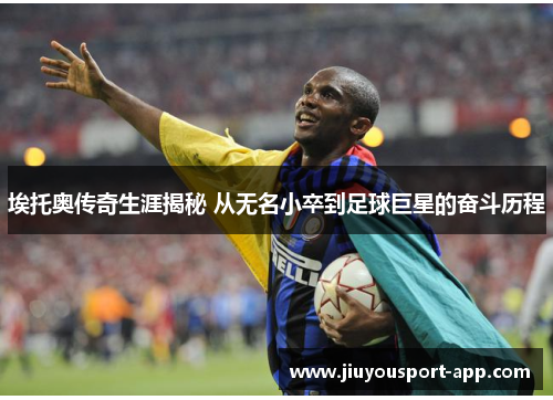 埃托奥传奇生涯揭秘 从无名小卒到足球巨星的奋斗历程