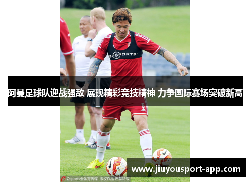 阿曼足球队迎战强敌 展现精彩竞技精神 力争国际赛场突破新高