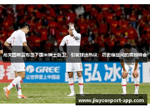 尤文图斯宣布签下国米瑞士后卫，引发球迷热议：历史宿敌间的震撼转会