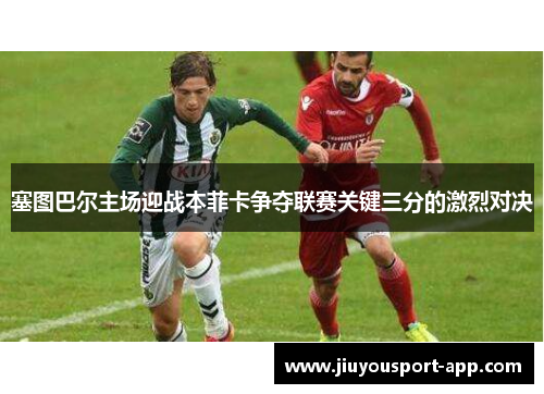 塞图巴尔主场迎战本菲卡争夺联赛关键三分的激烈对决